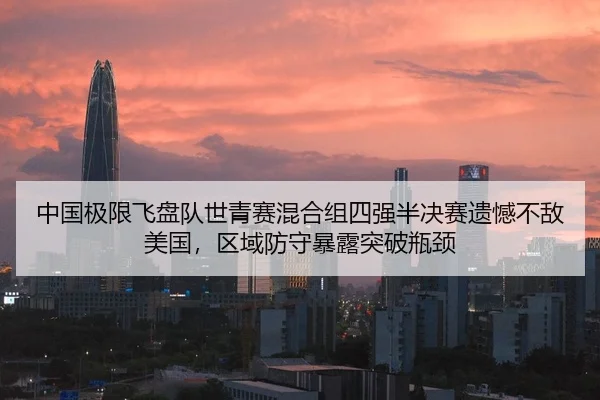 中国极限飞盘队世青赛混合组四强半决赛遗憾不敌美国，区域防守暴露突破瓶颈