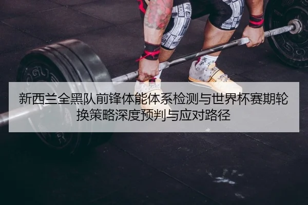 新西兰全黑队前锋体能体系检测与世界杯赛期轮换策略深度预判与应对路径